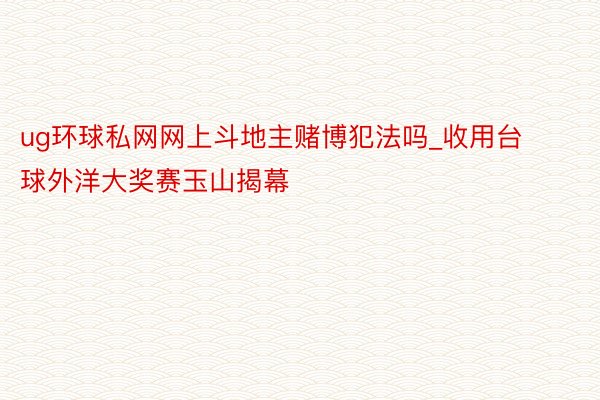 ug环球私网网上斗地主赌博犯法吗_收用台球外洋大奖赛玉山揭幕