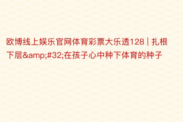 欧博线上娱乐官网体育彩票大乐透128 | 扎根下层&#32;在孩子心中种下体育的种子