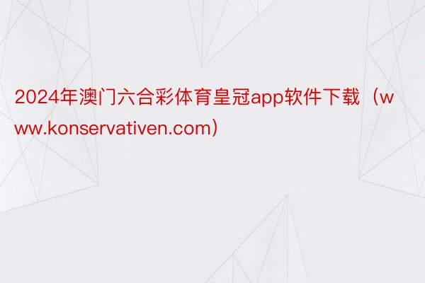 2024年澳门六合彩体育皇冠app软件下载（www.konservativen.com）