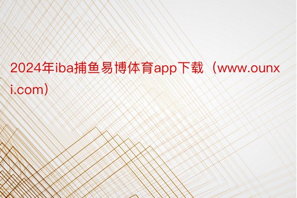 2024年iba捕鱼易博体育app下载（www.ounxi.com）