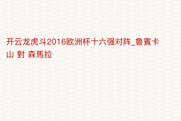 开云龙虎斗2016欧洲杯十六强对阵_魯賓卡山 對 森馬拉