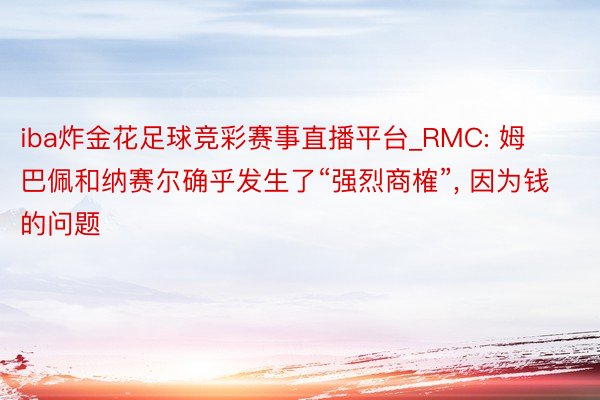 iba炸金花足球竞彩赛事直播平台_RMC: 姆巴佩和纳赛尔确乎发生了“强烈商榷”， 因为钱的问题