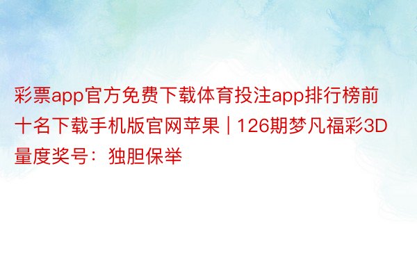 彩票app官方免费下载体育投注app排行榜前十名下载手机版官网苹果 | 126期梦凡福彩3D量度奖号：独胆保举