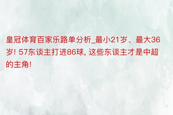 皇冠体育百家乐路单分析_最小21岁、最大36岁! 57东谈主打进86球, 这些东谈主才是中超的主角!