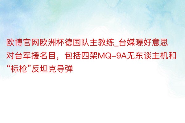 欧博官网欧洲杯德国队主教练_台媒曝好意思对台军援名目，包括四架MQ-9A无东谈主机和“标枪”反坦克导弹