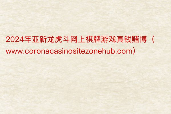 2024年亚新龙虎斗网上棋牌游戏真钱赌博（www.coronacasinositezonehub.com）