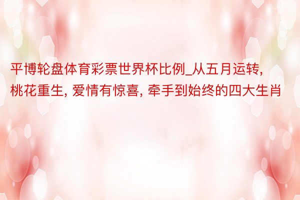 平博轮盘体育彩票世界杯比例_从五月运转, 桃花重生, 爱情有惊喜, 牵手到始终的四大生肖