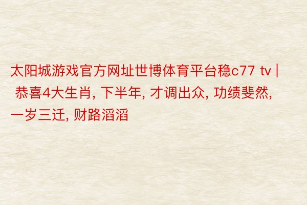 太阳城游戏官方网址世博体育平台稳c77 tv | 恭喜4大生肖, 下半年, 才调出众, 功绩斐然, 一岁三迁, 财路滔滔