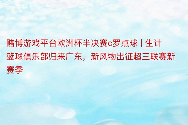 赌博游戏平台欧洲杯半决赛c罗点球 | 生计篮球俱乐部归来广东，新风物出征超三联赛新赛季