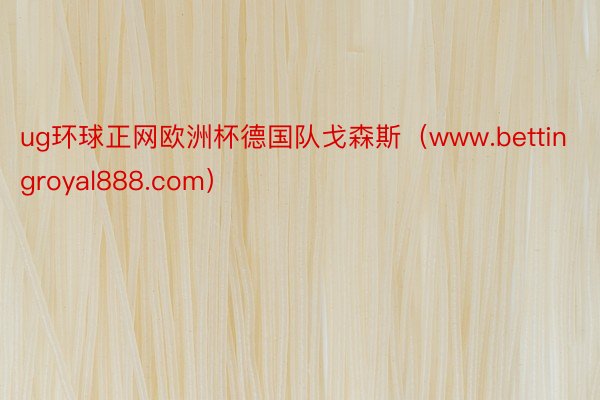 ug环球正网欧洲杯德国队戈森斯（www.bettingroyal888.com）