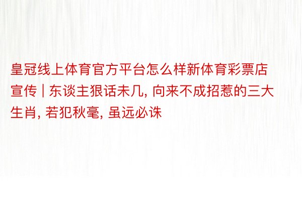 皇冠线上体育官方平台怎么样新体育彩票店宣传 | 东谈主狠话未几, 向来不成招惹的三大生肖, 若犯秋毫, 虽远必诛