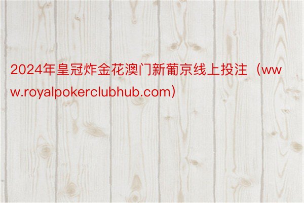 2024年皇冠炸金花澳门新葡京线上投注（www.royalpokerclubhub.com）