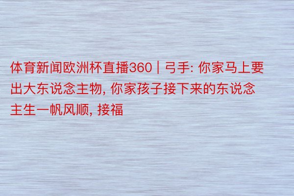 体育新闻欧洲杯直播360 | 弓手: 你家马上要出大东说念主物, 你家孩子接下来的东说念主生一帆风顺, 接福