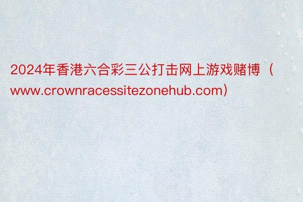 2024年香港六合彩三公打击网上游戏赌博（www.crownracessitezonehub.com）