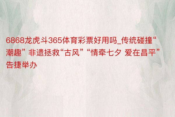 6868龙虎斗365体育彩票好用吗_传统碰撞“潮趣” 非遗拯救“古风” “情牵七夕 爱在昌平”告捷举办