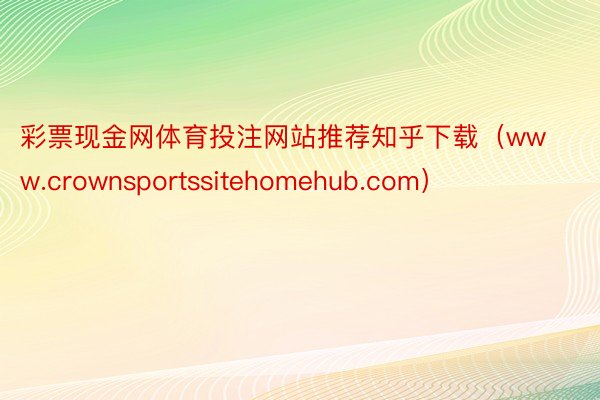 彩票现金网体育投注网站推荐知乎下载（www.crownsportssitehomehub.com）