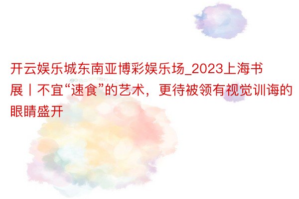 开云娱乐城东南亚博彩娱乐场_2023上海书展丨不宜“速食”的艺术，更待被领有视觉训诲的眼睛盛开