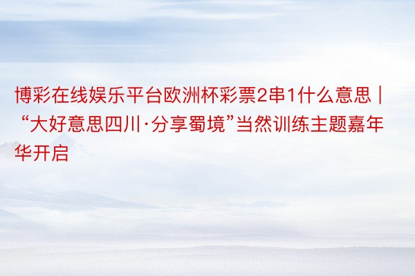 博彩在线娱乐平台欧洲杯彩票2串1什么意思 | “大好意思四川·分享蜀境”当然训练主题嘉年华开启