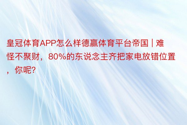 皇冠体育APP怎么样德赢体育平台帝国 | 难怪不聚财，80%的东说念主齐把家电放错位置，你呢？