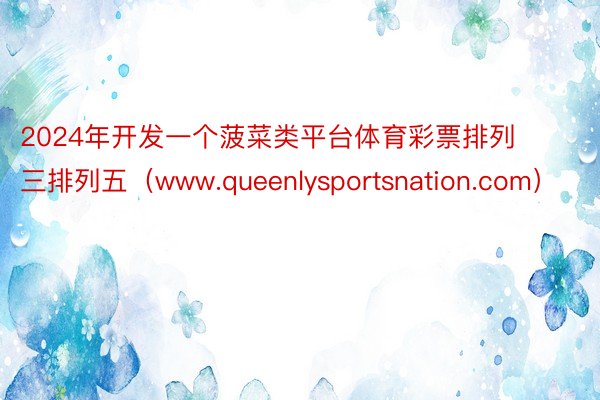 2024年开发一个菠菜类平台体育彩票排列三排列五（www.queenlysportsnation.com）