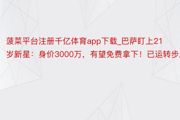 菠菜平台注册千亿体育app下载_巴萨盯上21岁新星：身价3000万，有望免费拿下！已运转步履