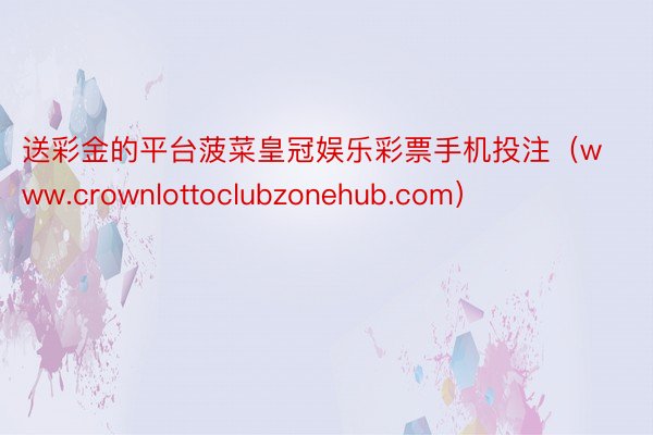 送彩金的平台菠菜皇冠娱乐彩票手机投注（www.crownlottoclubzonehub.com）