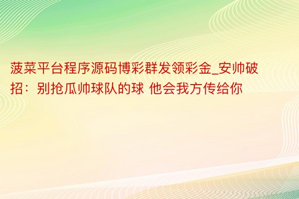 菠菜平台程序源码博彩群发领彩金_安帅破招：别抢瓜帅球队的球 他会我方传给你