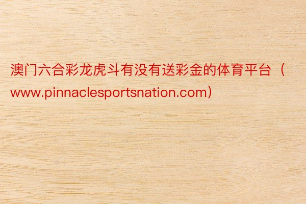 澳门六合彩龙虎斗有没有送彩金的体育平台（www.pinnaclesportsnation.com）