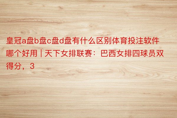 皇冠a盘b盘c盘d盘有什么区别体育投注软件哪个好用 | 天下女排联赛：巴西女排四球员双得分，3