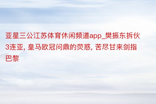 亚星三公江苏体育休闲频道app_樊振东拆伙3连亚, 皇马欧冠问鼎的荧惑, 苦尽甘来剑指巴黎