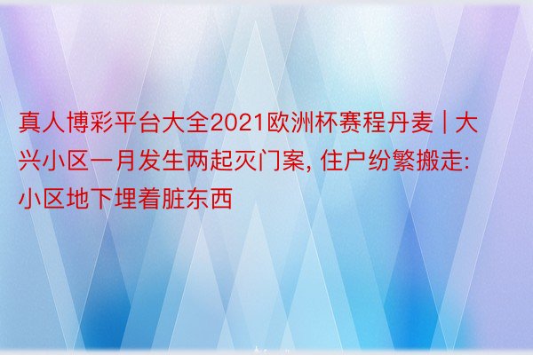 真人博彩平台大全2021欧洲杯赛程丹麦 | 大兴小区一月发生两起灭门案, 住户纷繁搬走: 小区地下埋着脏东西