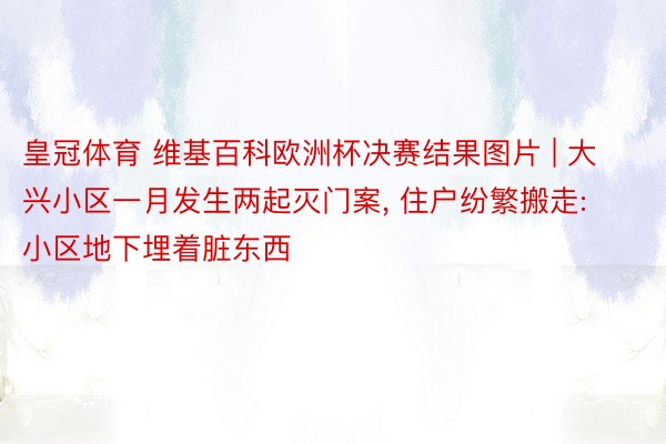 皇冠体育 维基百科欧洲杯决赛结果图片 | 大兴小区一月发生两起灭门案， 住户纷繁搬走: 小区地下埋着脏东西