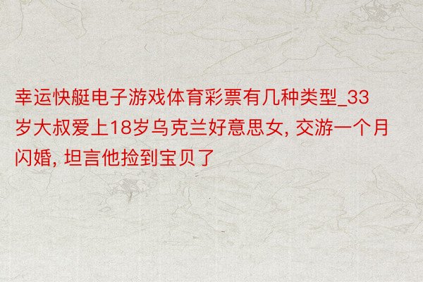 幸运快艇电子游戏体育彩票有几种类型_33岁大叔爱上18岁乌克兰好意思女, 交游一个月闪婚, 坦言他捡到宝贝了