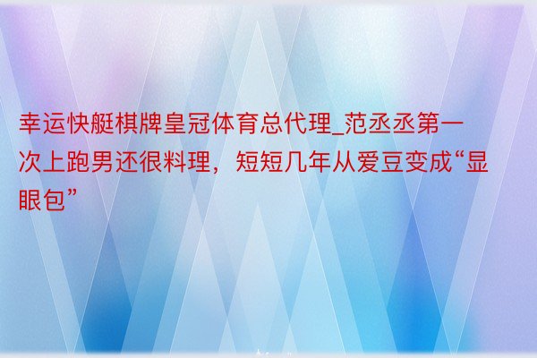 幸运快艇棋牌皇冠体育总代理_范丞丞第一次上跑男还很料理，短短几年从爱豆变成“显眼包”