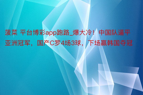 菠菜 平台博彩app跑路_爆大冷！中国队逼平亚洲冠军，国产C罗4场3球，下场赢韩国夺冠