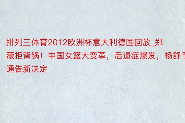 排列三体育2012欧洲杯意大利德国回放_郑薇拒背锅！中国女篮大变革，后遗症爆发，杨舒予通告新决定