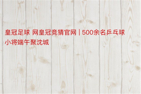 皇冠足球 网皇冠竞猜官网 | 500余名乒乓球小将端午聚沈城