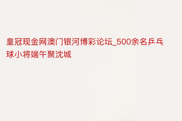 皇冠现金网澳门银河博彩论坛_500余名乒乓球小将端午聚沈城