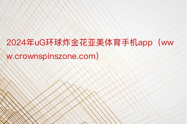 2024年uG环球炸金花亚美体育手机app（www.crownspinszone.com）