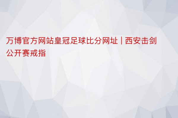 万博官方网站皇冠足球比分网址 | 西安击剑公开赛戒指