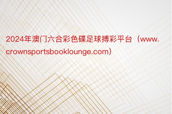 2024年澳门六合彩色碟足球搏彩平台（www.crownsportsbooklounge.com）