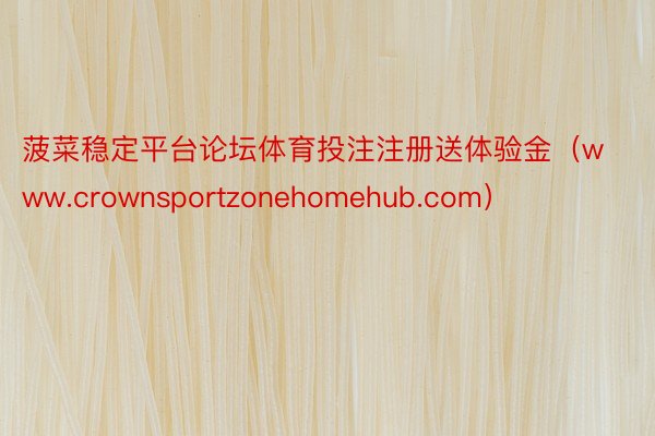 菠菜稳定平台论坛体育投注注册送体验金（www.crownsportzonehomehub.com）