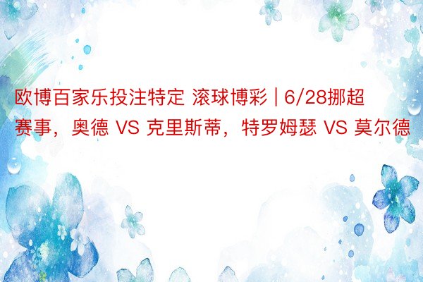 欧博百家乐投注特定 滚球博彩 | 6/28挪超赛事，奥德 VS 克里斯蒂，特罗姆瑟 VS 莫尔德