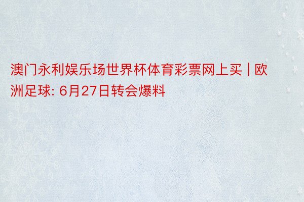 澳门永利娱乐场世界杯体育彩票网上买 | 欧洲足球: 6月27日转会爆料