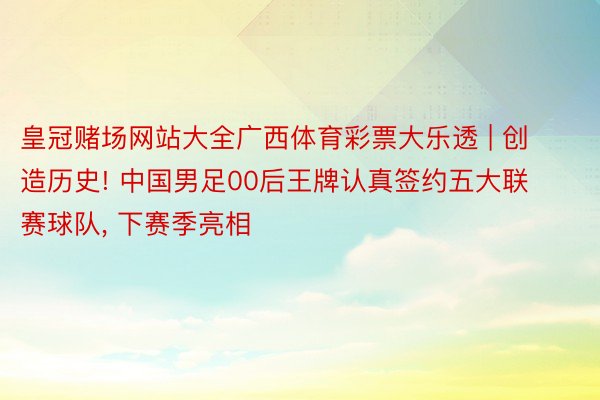 皇冠赌场网站大全广西体育彩票大乐透 | 创造历史! 中国男足00后王牌认真签约五大联赛球队, 下赛季亮相