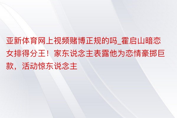 亚新体育网上视频赌博正规的吗_霍启山暗恋女排得分王！家东说念主表露他为恋情豪掷巨款，活动惊东说念主