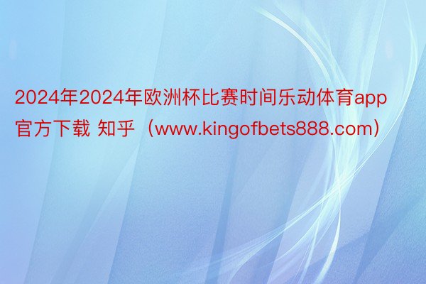 2024年2024年欧洲杯比赛时间乐动体育app官方下载 知乎（www.kingofbets888.com）