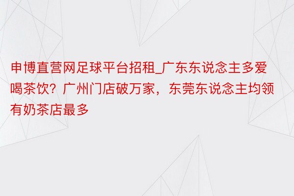 申博直营网足球平台招租_广东东说念主多爱喝茶饮？广州门店破万家，东莞东说念主均领有奶茶店最多