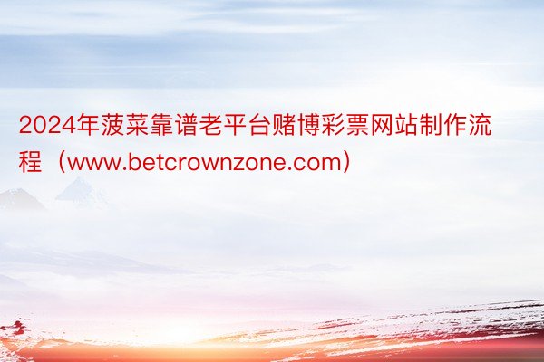 2024年菠菜靠谱老平台赌博彩票网站制作流程（www.betcrownzone.com）