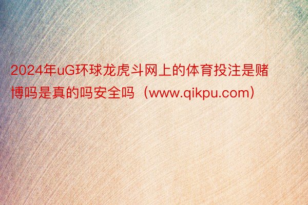 2024年uG环球龙虎斗网上的体育投注是赌博吗是真的吗安全吗（www.qikpu.com）